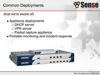 Common Deployments

(that we're aware of)

    Appliance deployments
       DHCP server
       VPN server
       Packet capture appliance
    Portable monitoring and incident response
 