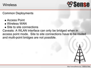 Wireless

Common Deployments

   Access Point
   Wireless WAN
   Site to site connections
Caveats: A WLAN interface can only be bridged when in
access point mode. Site to site connections have to be routed
and multi-point bridges are not possible.
 