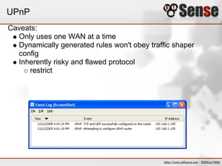 UPnP
Caveats:
  Only uses one WAN at a time
  Dynamically generated rules won't obey traffic shaper
  config
  Inherently risky and flawed protocol
     restrict
 