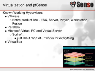 Virtualization and pfSense
Known Working Hypervisors
  VMware
      Entire product line - ESX, Server, Player, Workstation,
      Fusion
  Parallels
  Microsoft Virtual PC and Virtual Server
      Sort of...
         just like it "sort of..." works for everything
  VirtualBox
 