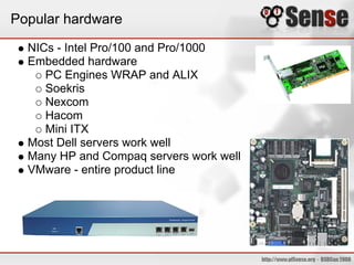 Popular hardware
  NICs - Intel Pro/100 and Pro/1000
  Embedded hardware
     PC Engines WRAP and ALIX
     Soekris
     Nexcom
     Hacom
     Mini ITX
  Most Dell servers work well
  Many HP and Compaq servers work well
  VMware - entire product line
 