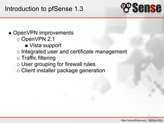 Introduction to pfSense 1.3


  OpenVPN improvements
    OpenVPN 2.1
        Vista support
    Integrated user and certificate management
    Traffic filtering
    User grouping for firewall rules
    Client installer package generation
 