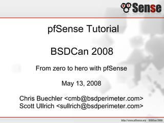 pfSense Tutorial

          BSDCan 2008
     From zero to hero with pfSense

             May 13, 2008

Chris Buechler <cmb@bsdperimeter.com>
Scott Ullrich <sullrich@bsdperimeter.com>
 