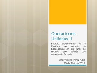 Operaciones
Unitarias II
Estudio experimental de la
Cinética de secado de
Sage(salvia) en un túnel de
secado que trabaja con
convección forzada.
Ana Victoria Pérez Arce
23 de Abril de 2015
 
