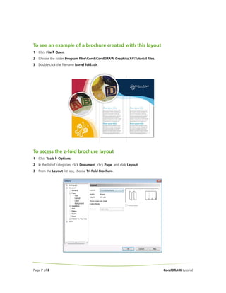 To see an example of a brochure created with this layout
1   Click File    Open.
2   Choose the folder Program filesCorelCorelDRAW Graphics X4Tutorial files.
3   Double-click the filename barrel fold.cdr.




To access the z-fold brochure layout
1   Click Tools    Options.
2   In the list of categories, click Document, click Page, and click Layout.
3   From the Layout list box, choose Tri-Fold Brochure.




Page 7 of 8                                                                       CorelDRAW tutorial
 
