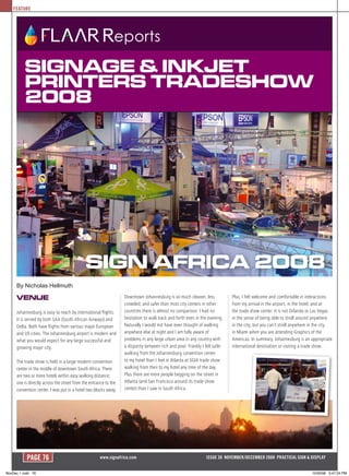 FEATURE




          Signage & inkjet
          PrinterS tradeShow
          2008




                                             Sign aFriCa 2008
     By Nicholas Hellmuth

     Venue                                                        Downtown Johannesburg is so much cleaner, less            Plus, I felt welcome and comfortable in interactions
                                                                  crowded, and safer than most city centers in other        from my arrival in the airport, in the hotel, and at
     Johannesburg is easy to reach by international flights.      countries there is almost no comparison. I had no         the trade show center. It is not Orlando or Las Vegas
     It is served by both SAA (South African Airways) and         hesitation to walk back and forth even in the evening.    in the sense of being able to stroll around anywhere
     Delta. Both have flights from various major European         Naturally I would not have even thought of walking        in the city, but you can’t stroll anywhere in the city
     and US cities. The Johannesburg airport is modern and        anywhere else at night and I am fully aware of            in Miami when you are attending Graphics of the
     what you would expect for any large successful and           problems in any large urban area in any country with      Americas. In summary, Johannesburg is an appropriate
     growing major city.                                          a disparity between rich and poor. Frankly I felt safer   international destination or visiting a trade show.
                                                                  walking from the Johannesburg convention center
     The trade show is held in a large modern convention          to my hotel than I feel in Atlanta at SGIA trade show
     center in the middle of downtown South Africa. There         walking from their to my hotel any time of the day.
     are two or more hotels within easy walking distance;         Plus there are more people begging on the street in
     one is directly across the street from the entrance to the   Atlanta (and San Francisco around its trade show
     convention center. I was put in a hotel two blocks away.     center) than I saw in South Africa.




           PAGE 76                                   www.signafrica.com                                        ISSUE 38 NOVEMBER/DECEMBER 2008 PRACTICAL SIGN & DISPLAY


NovDec 1.indd 76                                                                                                                                                       10/30/08 3:47:24 PM
 