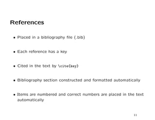 References

• Placed in a bibliography ﬁle (.bib)


• Each reference has a key


• Cited in the text by cite{key}


• Bibliography section constructed and formatted automatically


• Items are numbered and correct numbers are placed in the text
  automatically


                                                          11
 
