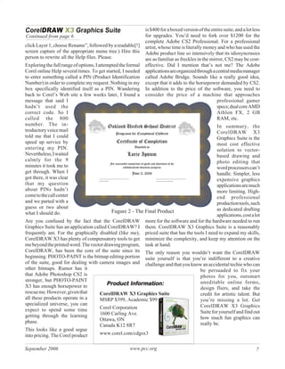 is $400 for a boxed version of the entire suite, and a lot less
Continued from page 6                                      for upgrades. You’d need to fork over $1200 for the
                                                           complete Adobe CS2 Professional. For a professional
click Layer 1, choose Rename”, followed by a readable[!]   artist, whose time is literally money and who has used the
screen capture of the appropriate menu tree.) Hire this    Adobe product line so intensively that its idiosyncrasies
person to rewrite all the Help files. Please.              are as familiar as freckles in the mirror, CS2 may be cost-
Exploring the full range of options, I attempted the formaleffective. Did I mention that’s not me? The Adobe
Corel online Help several times. To get started, I needed  applications are organized through a central media manager
to enter something called a PIN (Product Identification    called Adobe Bridge. Sounds like a really good idea,
Number) in order to complete my request. Nothing in my     except that it adds to the horsepower demanded by CS2.
box specifically identified itself as a PIN. Wandering     In addition to the price of the software, you need to
back to Corel’s Web site a few weeks later, I found a      consider the price of a machine that approaches
message that said I                                                                              professional gamer
hadn’t used the                                                                                  specs; dual core AMD
correct code. So I                                                                               Athlon FX, 2 GB
called the 800                                                                                   RAM, etc.
number. The in-                                                                                  In summary, the
troductory voice mail                                                                            CorelDRAW X3
told me that I could                                                                             Graphics Suite is the
speed up service by                                                                              most cost effective
entering my PIN.                                                                                 solution to vector-
Nevertheless, I waited                                                                           based drawing and
calmly for the 9                                                                                 photo editing that
minutes it took me to                                                                            word processors can’t
get through. When I                                                                              handle. Simpler, less
got there, it was clear                                                                          expensive graphics
that my question                                                                                 applications are much
about PINs hadn’t                                                                                more limiting. High-
come to the call center                                                                          end professional
and we parted with a                                                                             production tools, such
guess or two about                                                                               as dedicated drafting
what I should do.                            Fugure 2 - The Final Product
                                                                                                 applications, cost a lot
Are you confused by the fact that the CorelDRAW            more for the software and for the hardware needed to run
Graphics Suite has an application called CorelDRAW? I      them. CorelDRAW X3 Graphics Suite is a reasonably
frequently am. For the graphically disabled (like me),     priced suite that has the tools I need to expand my skills,
CorelDRAW X3 has plenty of compensatory tools to get       minimize the complexity, and keep my attention on the
me beyond the printed word. The vector drawing program,    task at hand.
CorelDRAW, has been the core of the suite since its The only reason you wouldn’t want the CorelDRAW
beginning. PHOTO-PAINT is the bitmap editing portion suite yourself is that you’re indifferent to a creative
of the suite, good for dealing with camera images and challenge and that you know an accidental techie who can
other bitmaps. Rumor has it                                                      be persuaded to fix your
that Adobe Photoshop CS2 is                                                      photos for you, outsmart
stronger, but PHOTO-PAINT
X3 has enough horsepower to             Product Information:                     uneditable online forms,
                                                                                 design fliers, and take the
rescue me. However, given that       CorelDRAW X3 Graphics Suite                 credit for artistic talent. But
all these products operate in a      MSRP $399, Academic $99                     you’re missing a lot. Get
specialized universe, you can                                                    CorelDRAW X3 Graphics
expect to spend some time            Corel Corporation
                                     1600 Carling Ave.                           Suite for yourself and find out
getting through the learning                                                     how much fun graphics can
phase.                               Ottawa, ON
                                     Canada K12 8R7                              really be.
This looks like a good segue
into pricing. The Corel product      www.corel.com/cdgsx3


September 2006                                     www.pcc.org                                                         7
 