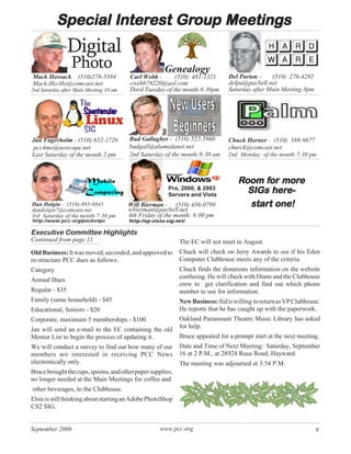 Interest Group
           Special Interest Group Meetings
                Digital
                 Photo                                 Genealogy
Mack Hossack (510)278-5584              Carl Webb -       (510) 481-1321        Del Parton -    (510) 276-4292
Mack-Ho-Ho@comcast.net                  cwebb76220@aol.com                      delpa@pacbell.net
2nd Saturday after Main Meeting:10 am   Third Tuesday of the month:6:30pm       Saturday after Main Meeting:8pm




Jan Fagerholm - (510) 652-1726          Bud Gallagher - (510) 522-5960          Chuck Horner - (510) 589-9677
 pcc4me@netscape.net                    budgall@alamedanet.net                  churck@comcast.net
Last Saturday of the month:2 pm         2nd Saturday of the month:9:30 am       2nd Monday of the month:7:30 pm



                                                                                   Room for more
                                                                                         for more
                                                        Pro, 2000, & 2003
                                                        Servers and Vista
                                                                                           here-
                                                                                     SIGs here-
Dan Dolgin - (510)-895-8845             Will Bierman - (510) 436-0799                 start
                                                                                      start one!
dandolgin7@comcast.net                  wbierman@pacbell.net
3rd Saturday of the month:7:30 pm       4th Friday of the month: 6:00 pm
http://www.pcc.org/pocketpc             http://xp-vista-sig.net/

Executive Committee Highlights
Continued from page 11                                       The EC will not meet in August.
Old Business: It was moved, seconded, and approved to        Chuck will check on Jerry Awards to see if his Eden
re-structure PCC dues as follows:                            Computer Clubhouse meets any of the criteria.
Category                                                     Chuck finds the donations information on the website
                                                             confusing. He will check with Diane and the Clubhouse
Annual Dues
                                                             crew to get clarification and find out which phone
Regular - $35                                                number to use for information.
Family (same household) - $45                                New Business: Sid is willing to return as VP Clubhouse.
Educational, Seniors - $20                                   He reports that he has caught up with the paperwork.
Corporate, maximum 5 memberships - $100                      Oakland Paramount Theatre Music Library has asked
Jan will send an e-mail to the EC containing the old         for help.
Mentor List to begin the process of updating it.             Bruce appealed for a prompt start at the next meeting.
We will conduct a survey to find out how many of our         Date and Time of Next Meeting: Saturday, September
members are interested in receiving PCC News                 16 at 2 P.M., at 28924 Ruus Road, Hayward.
electronically only.                                         The meeting was adjourned at 3:54 P.M.
Bruce brought the cups, spoons, and other paper supplies,
no longer needed at the Main Meetings for coffee and
other beverages, to the Clubhouse.
Elsie is still thinking about starting an Adobe PhotoShop
CS2 SIG.


September 2006                                       www.pcc.org                                                  9
 