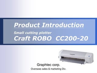 Product Introduction
Small cutting plotter

Craft ROBO CC200-20



              Graphtec corp.
         Overseas sales & marketing Div.
 