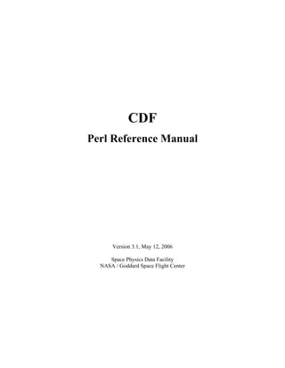 CDF
Perl Reference Manual




      Version 3.1, May 12, 2006

     Space Physics Data Facility
  NASA / Goddard Space Flight Center
 