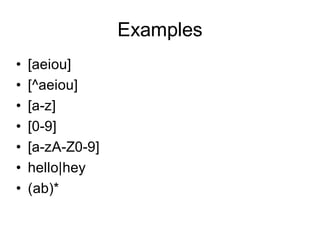 Examples
•   [aeiou]
•   [^aeiou]
•   [a-z]
•   [0-9]
•   [a-zA-Z0-9]
•   hello|hey
•   (ab)*
 