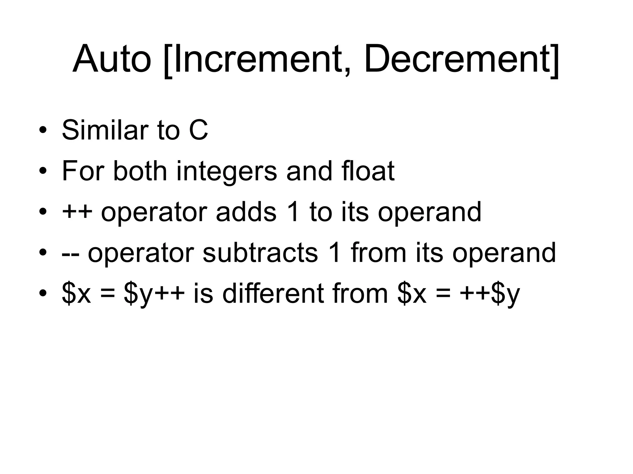 Auto [Increment, Decrement]
•   Similar to C
•   For both integers and float
•   ++ operator adds 1 to its operand
•   -- operator subtracts 1 from its operand
•   $x = $y++ is different from $x = ++$y
 