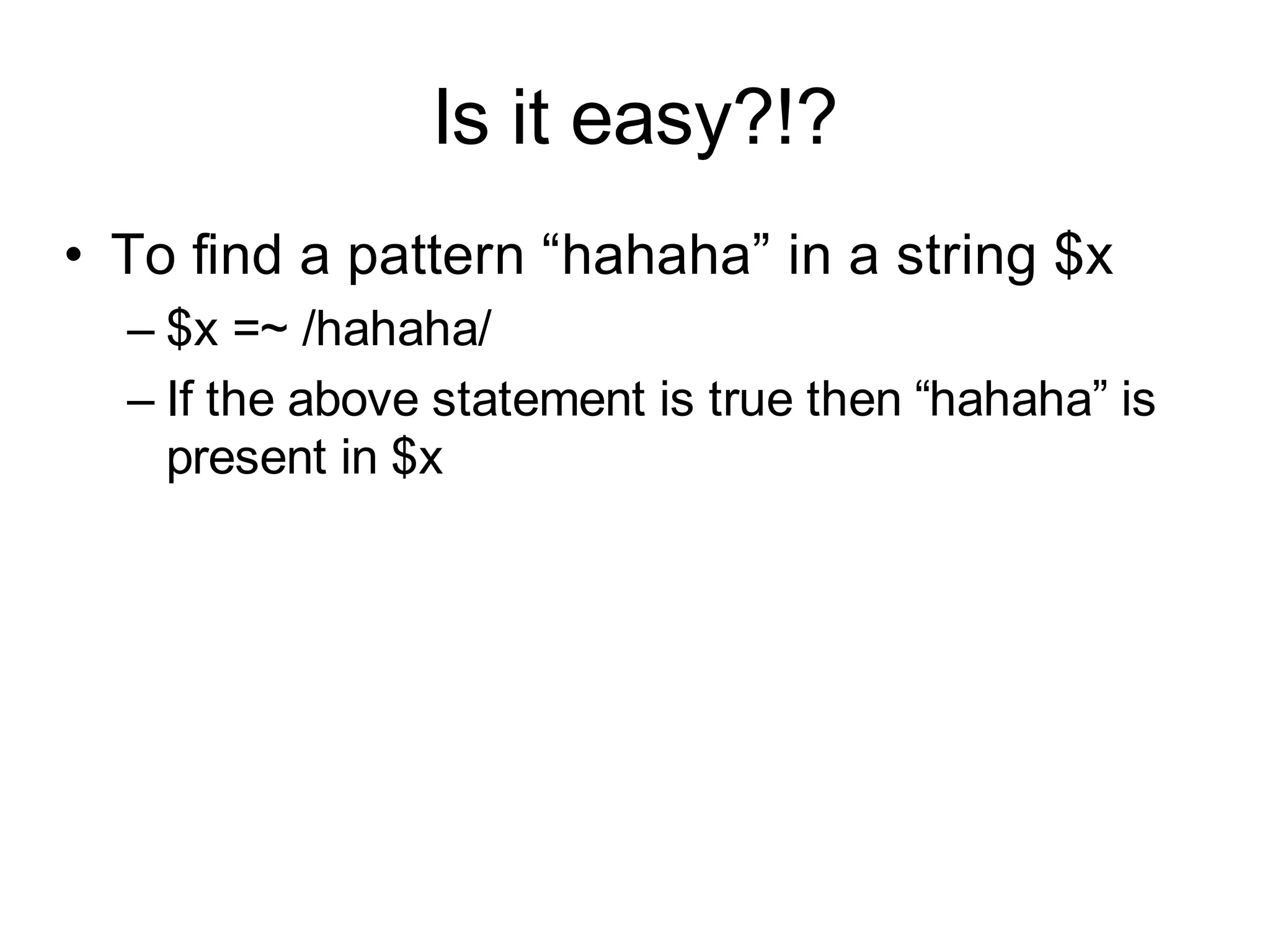 Is it easy?!?
• To find a pattern “hahaha” in a string $x
  – $x =~ /hahaha/
  – If the above statement is true then “hahaha” is
    present in $x
 