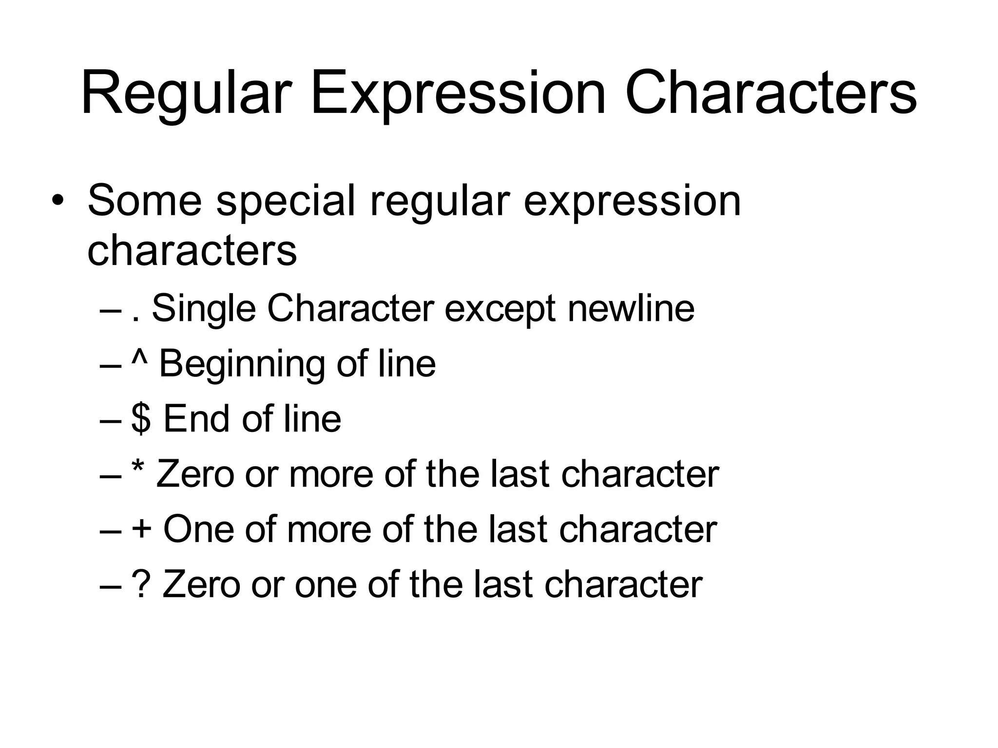 Regular Expression Characters
• Some special regular expression
  characters
  – . Single Character except newline
  – ^ Beginning of line
  – $ End of line
  – * Zero or more of the last character
  – + One of more of the last character
  – ? Zero or one of the last character
 