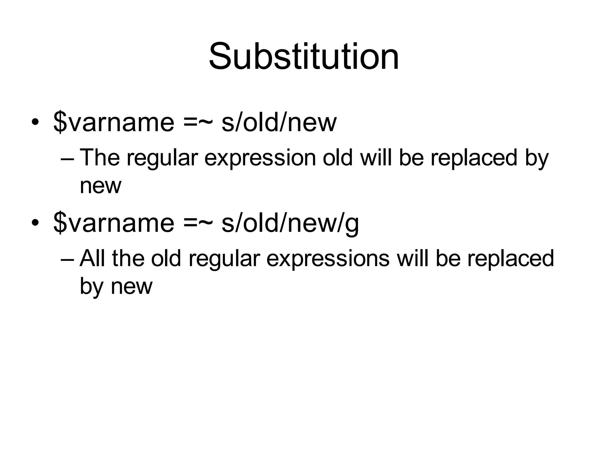 Substitution
• $varname =~ s/old/new
  – The regular expression old will be replaced by
    new
• $varname =~ s/old/new/g
  – All the old regular expressions will be replaced
    by new
 
