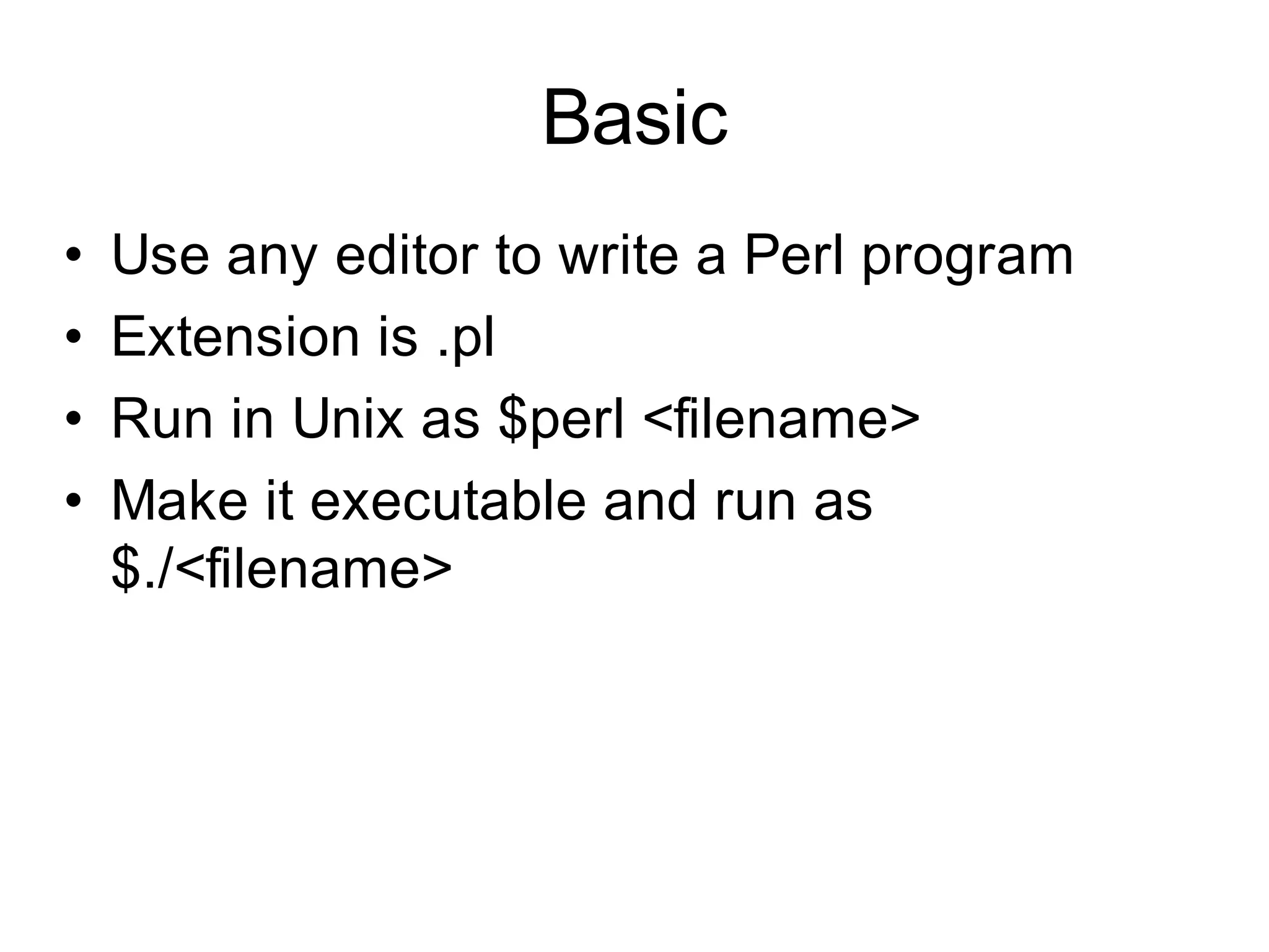 Basic
•   Use any editor to write a Perl program
•   Extension is .pl
•   Run in Unix as $perl <filename>
•   Make it executable and run as
    $./<filename>
 