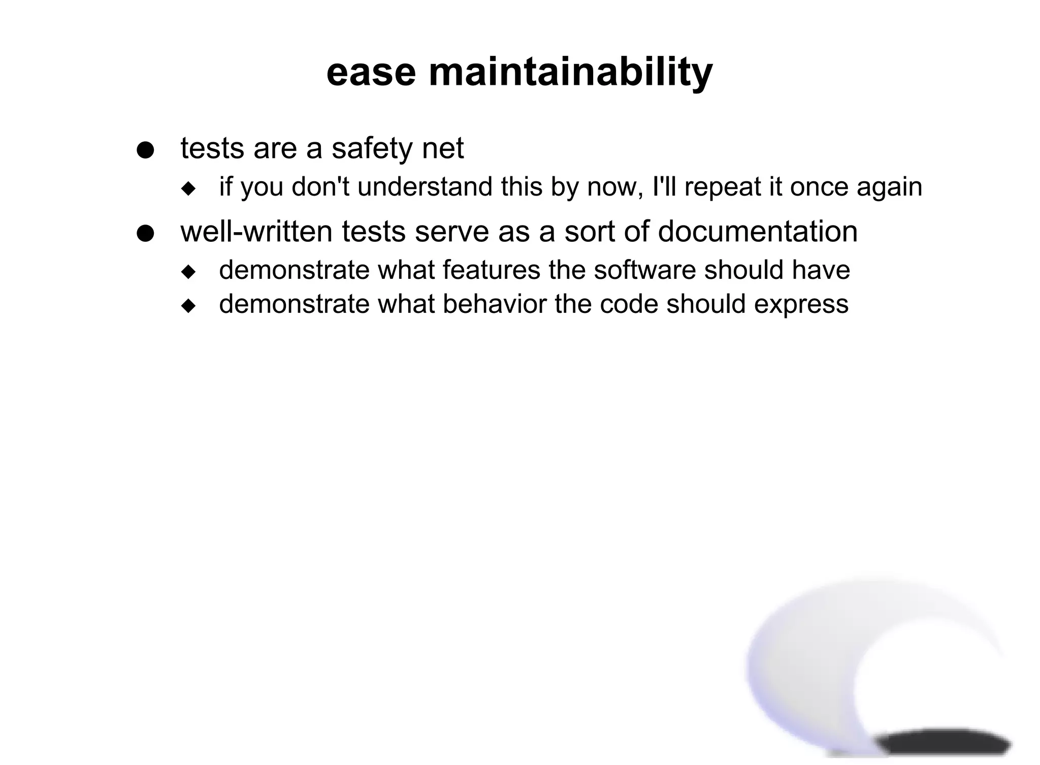 ease maintainability
q   tests are a safety net
    x   if you don't understand this by now, I'll repeat it once again
q   well-written tests serve as a sort of documentation
    x   demonstrate what features the software should have
    x   demonstrate what behavior the code should express
 