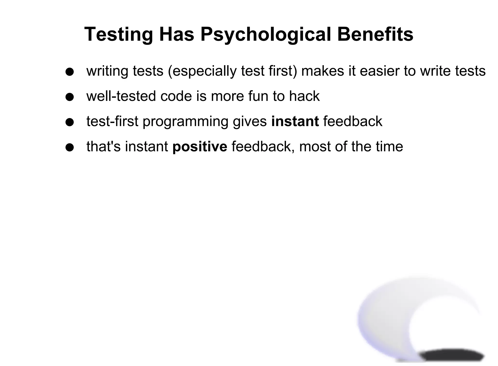 Testing Has Psychological Benefits
q   writing tests (especially test first) makes it easier to write tests
q   well-tested code is more fun to hack
q   test-first programming gives instant feedback
q   that's instant positive feedback, most of the time
 