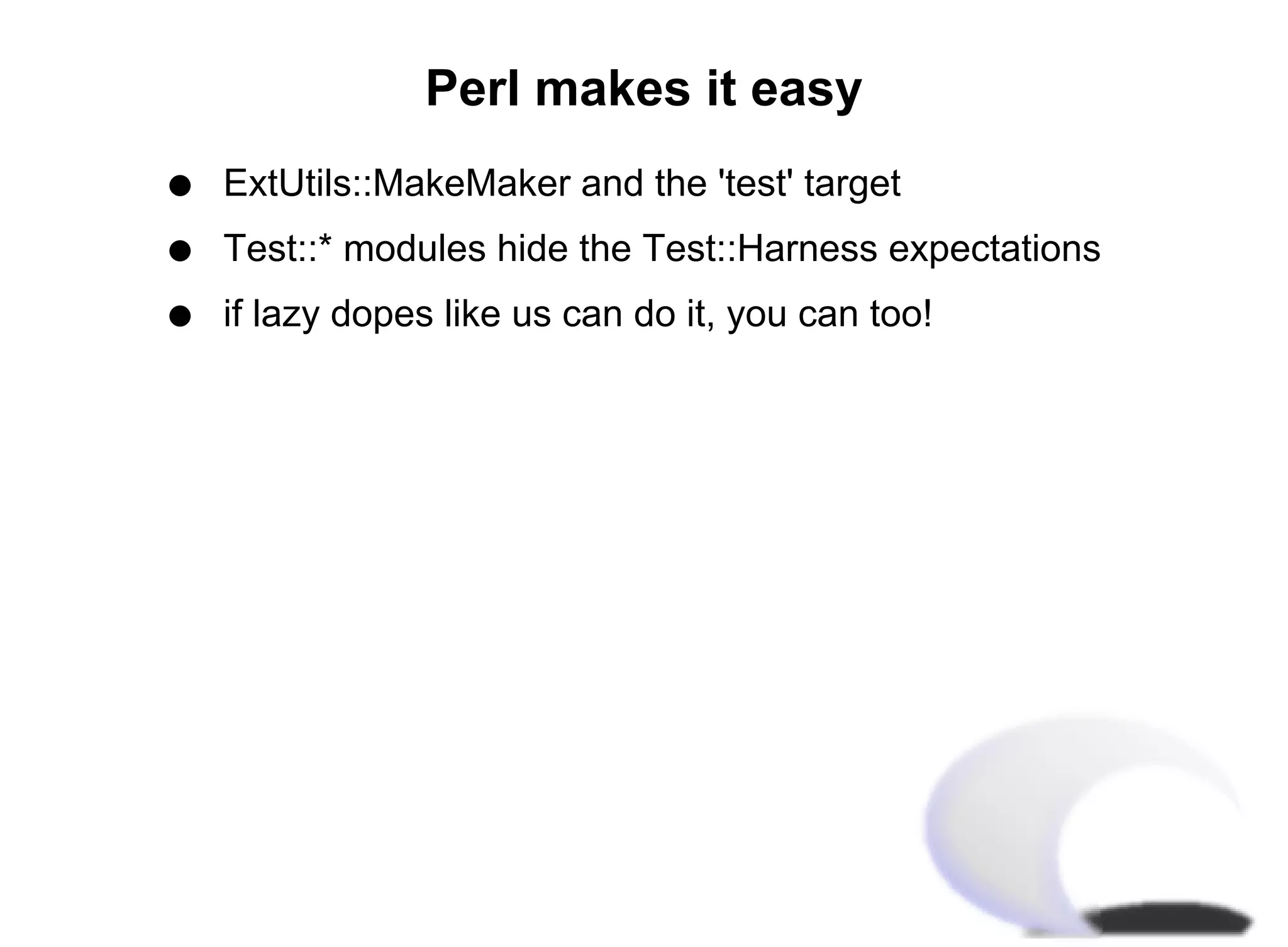 Perl makes it easy
q   ExtUtils::MakeMaker and the 'test' target
q   Test::* modules hide the Test::Harness expectations
q   if lazy dopes like us can do it, you can too!
 