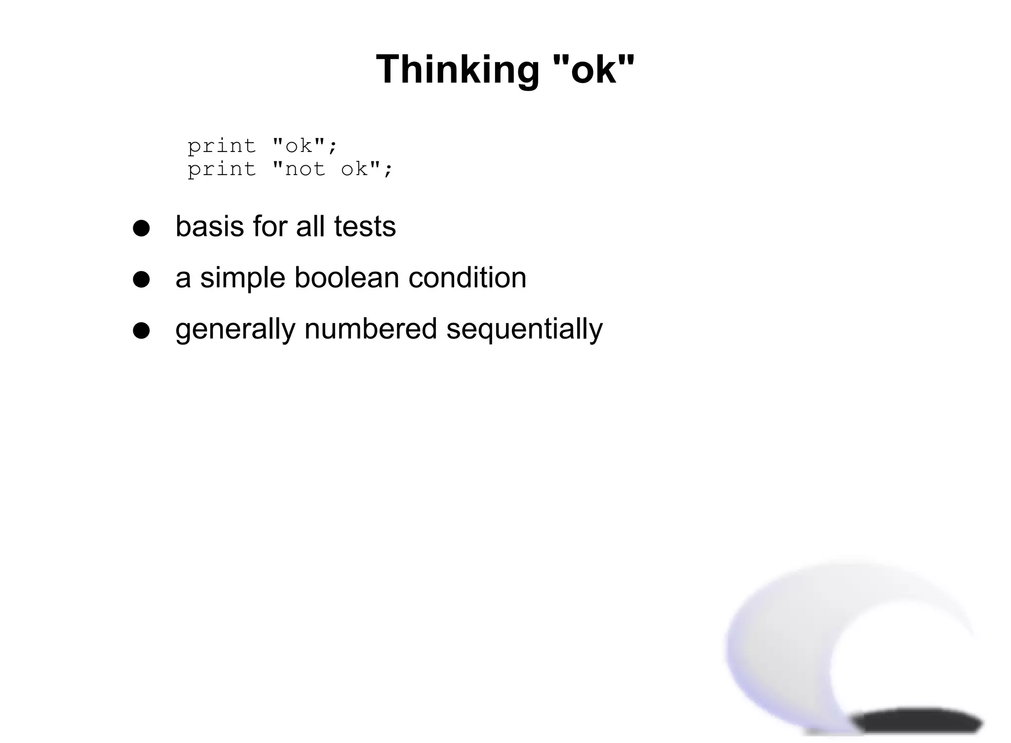 Thinking "ok"
print "ok";
print "not ok";

q   basis for all tests
q   a simple boolean condition
q   generally numbered sequentially
 