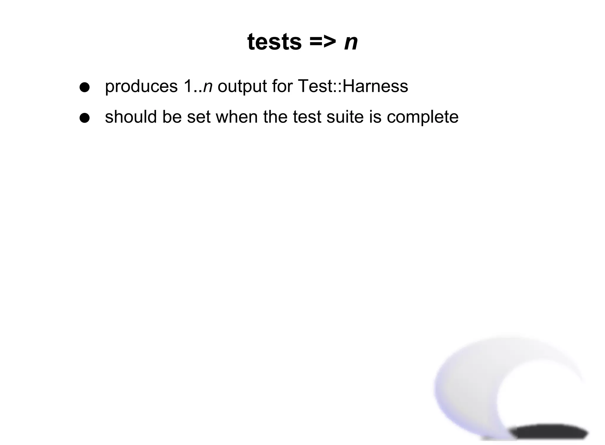 tests => n
q   produces 1..n output for Test::Harness
q   should be set when the test suite is complete
 