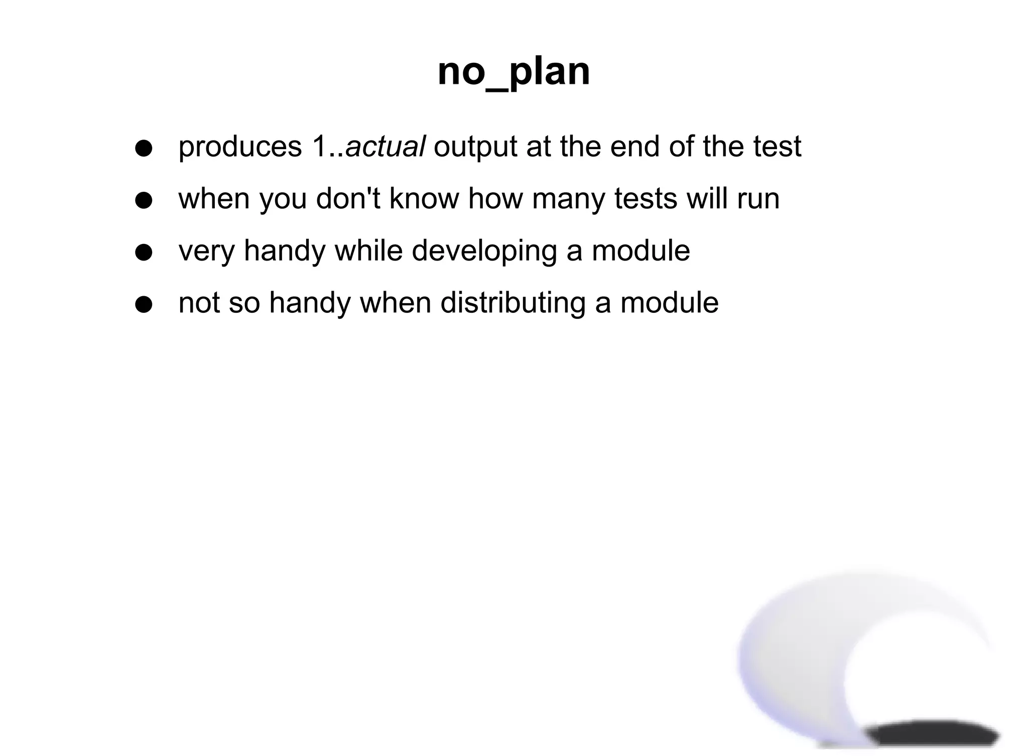 no_plan
q   produces 1..actual output at the end of the test
q   when you don't know how many tests will run
q   very handy while developing a module
q   not so handy when distributing a module
 