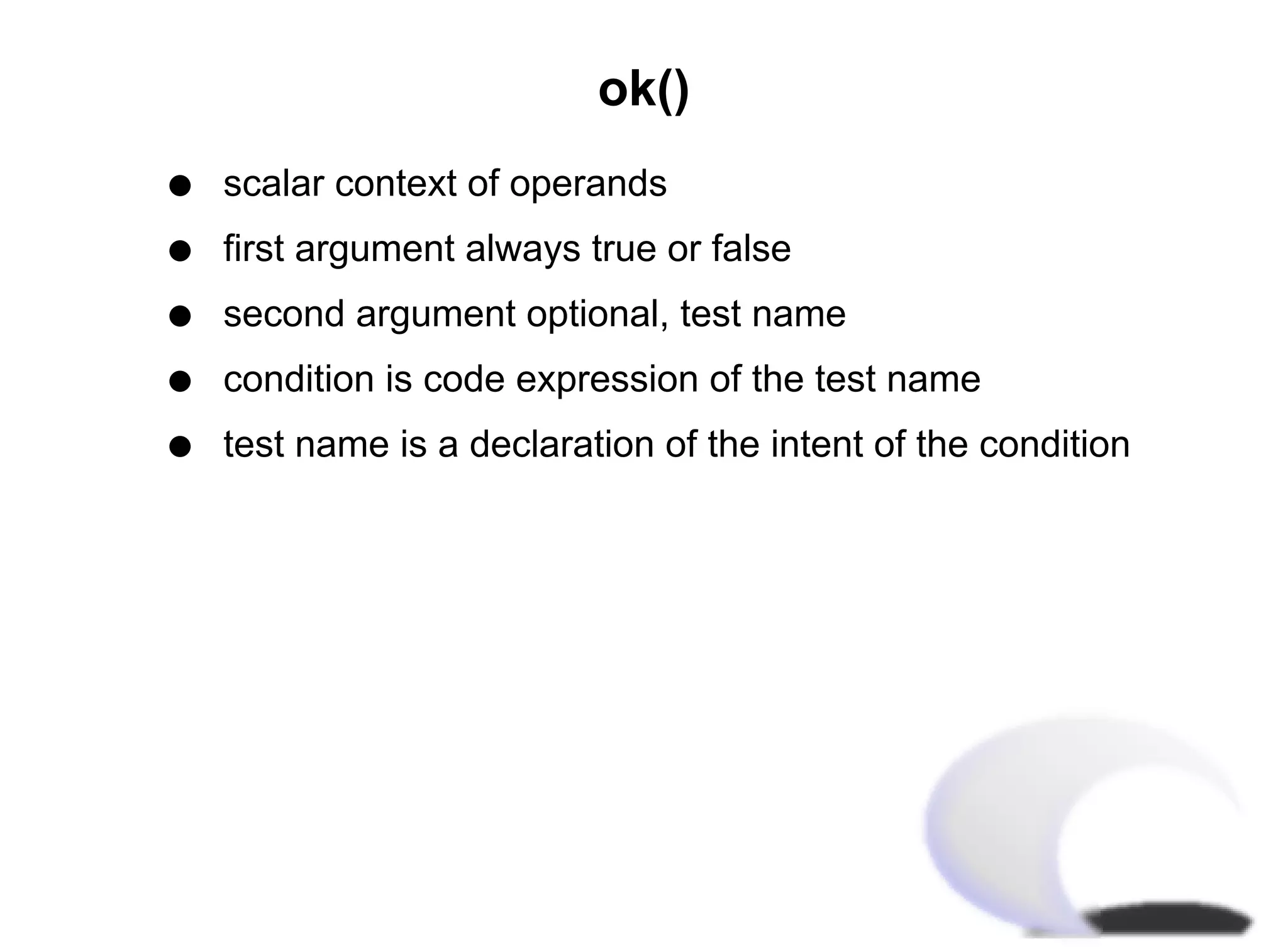 ok()
q   scalar context of operands
q   first argument always true or false
q   second argument optional, test name
q   condition is code expression of the test name
q   test name is a declaration of the intent of the condition
 