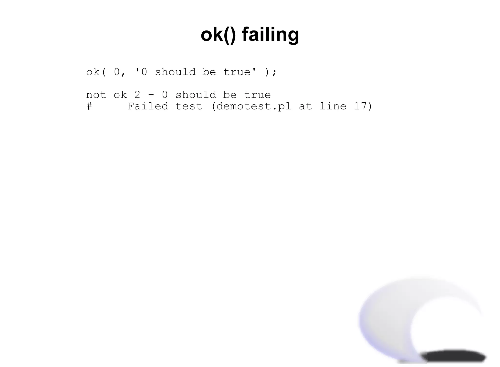 ok() failing
ok( 0, '0 should be true' );

not ok 2 - 0 should be true
#     Failed test (demotest.pl at line 17)
 
