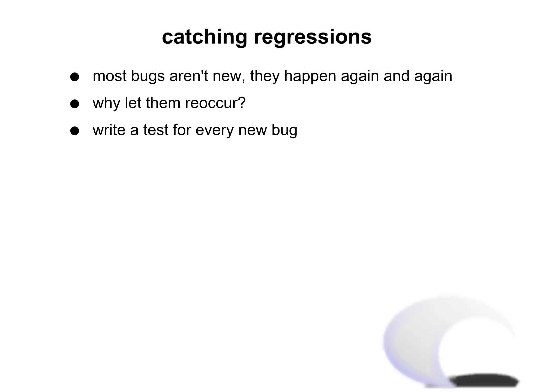 catching regressions
q   most bugs aren't new, they happen again and again
q   why let them reoccur?
q   write a test for every new bug
 