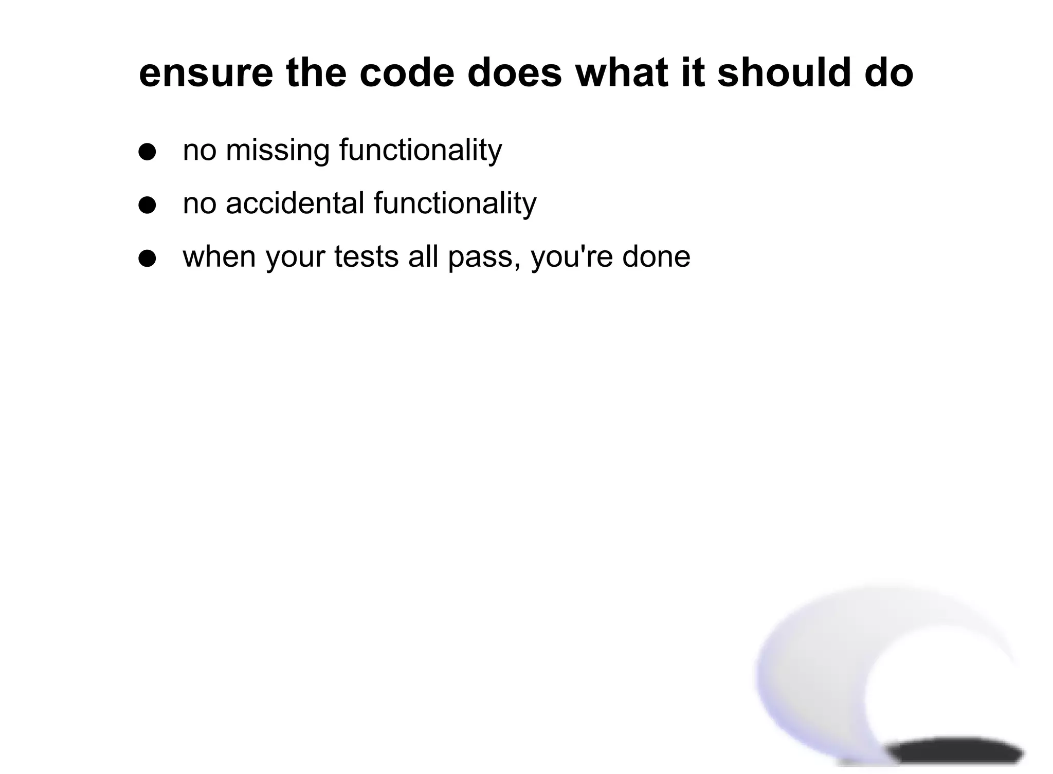 ensure the code does what it should do
q   no missing functionality
q   no accidental functionality
q   when your tests all pass, you're done
 
