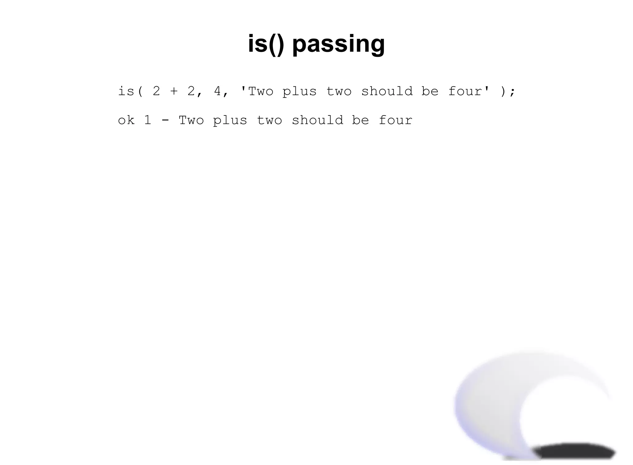 is() passing
is( 2 + 2, 4, 'Two plus two should be four' );

ok 1 - Two plus two should be four
 