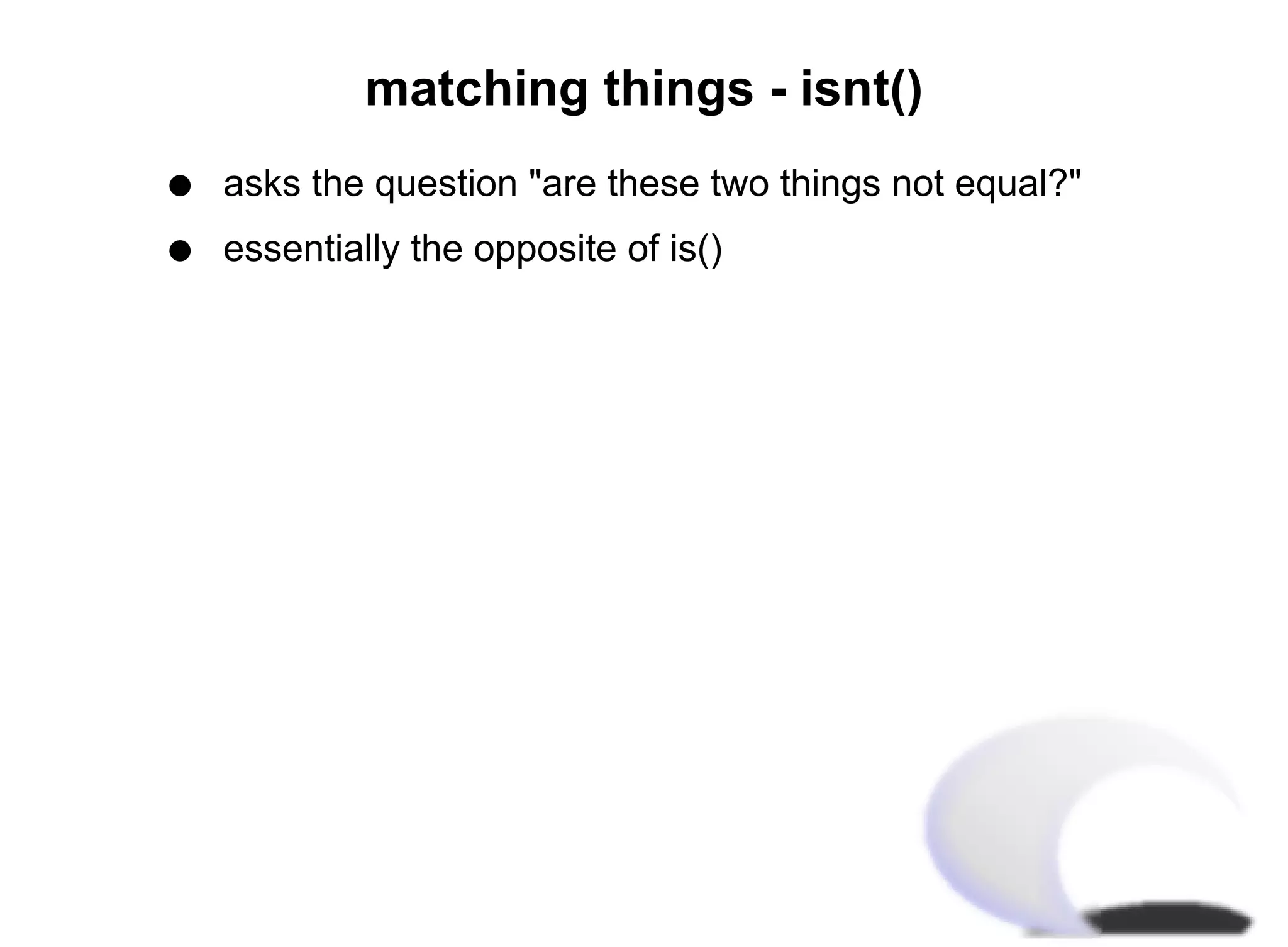 matching things - isnt()
q   asks the question "are these two things not equal?"
q   essentially the opposite of is()
 