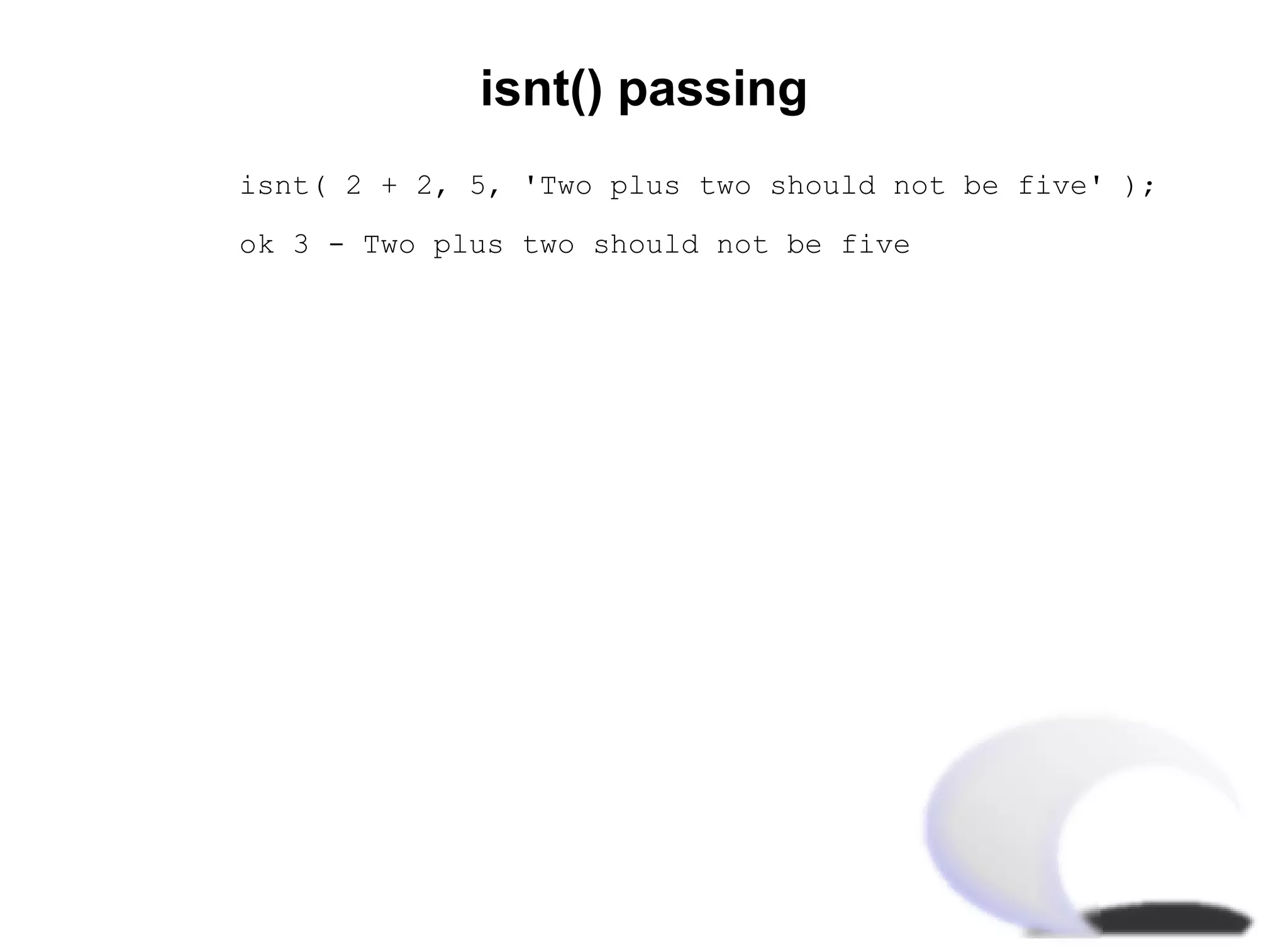 isnt() passing
isnt( 2 + 2, 5, 'Two plus two should not be five' );

ok 3 - Two plus two should not be five
 