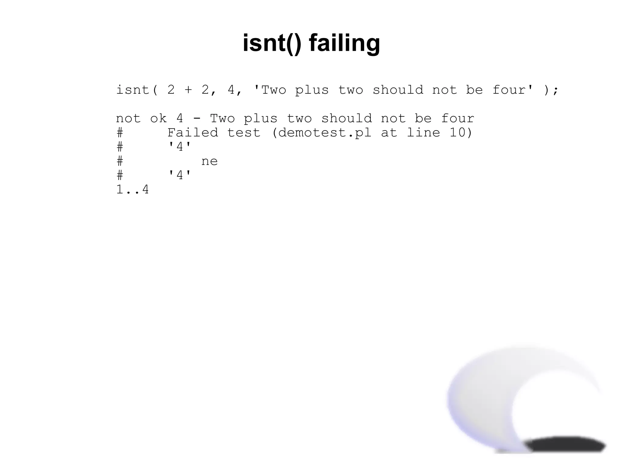 isnt() failing
isnt( 2 + 2, 4, 'Two plus two should not be four' );

not ok 4 - Two plus two should not be four
#     Failed test (demotest.pl at line 10)
#     '4'
#         ne
#     '4'
1..4
 