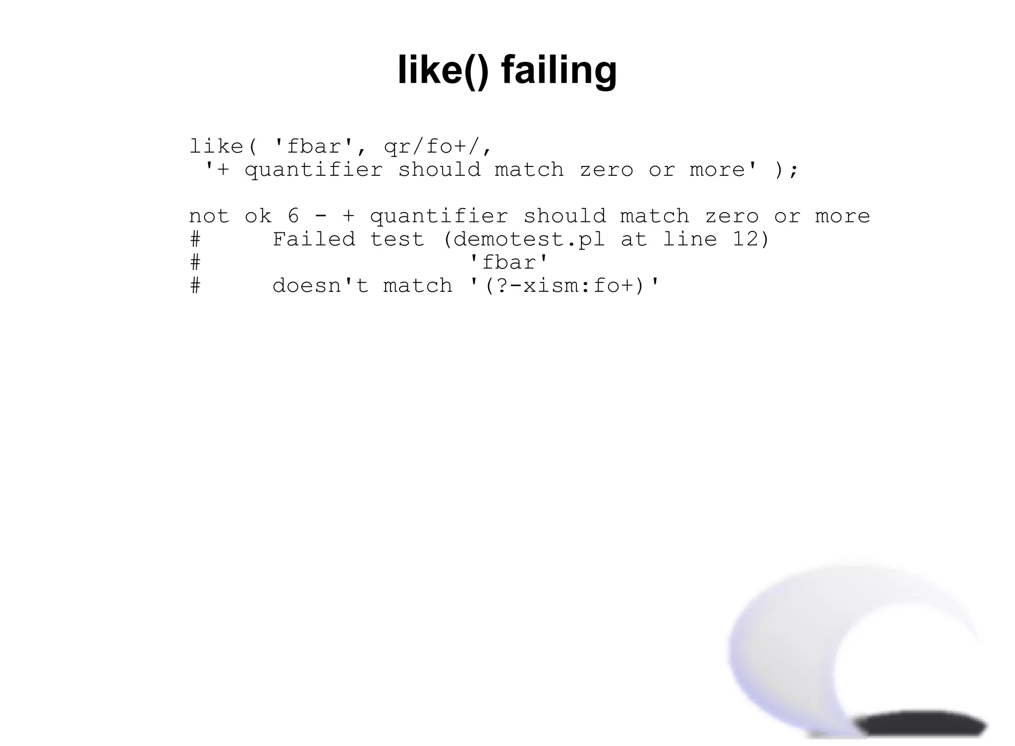like() failing
like( 'fbar', qr/fo+/,
'+ quantifier should match zero or more' );

not ok 6 - + quantifier should match zero or more
#     Failed test (demotest.pl at line 12)
#                   'fbar'
#     doesn't match '(?-xism:fo+)'
 
