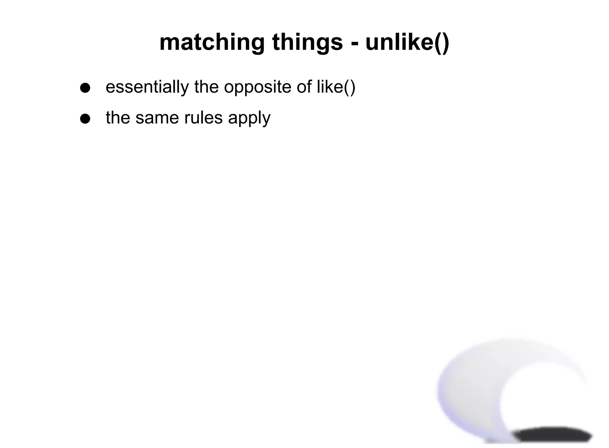matching things - unlike()
q   essentially the opposite of like()
q   the same rules apply
 