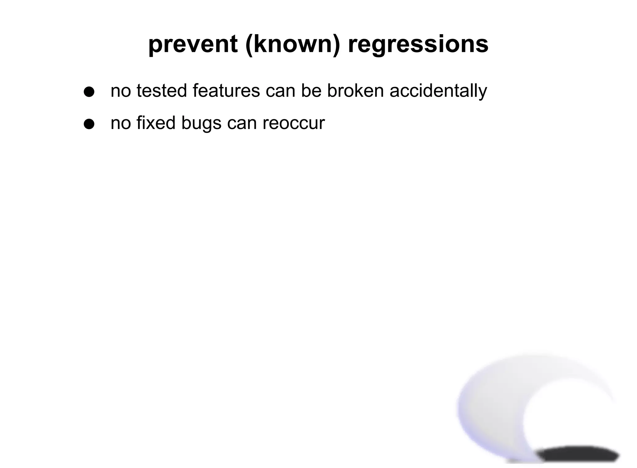 prevent (known) regressions
q   no tested features can be broken accidentally
q   no fixed bugs can reoccur
 