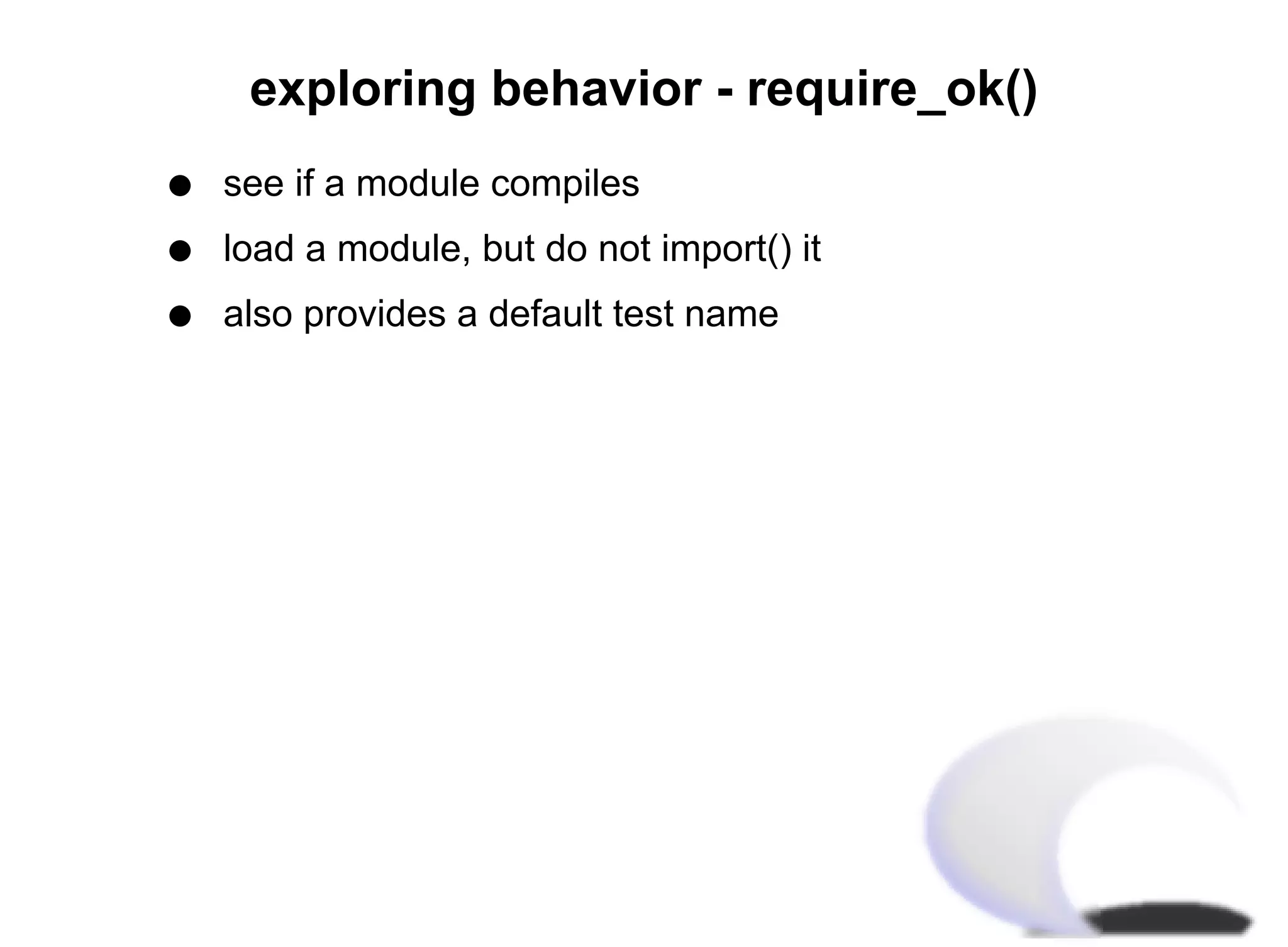 exploring behavior - require_ok()
q   see if a module compiles
q   load a module, but do not import() it
q   also provides a default test name
 