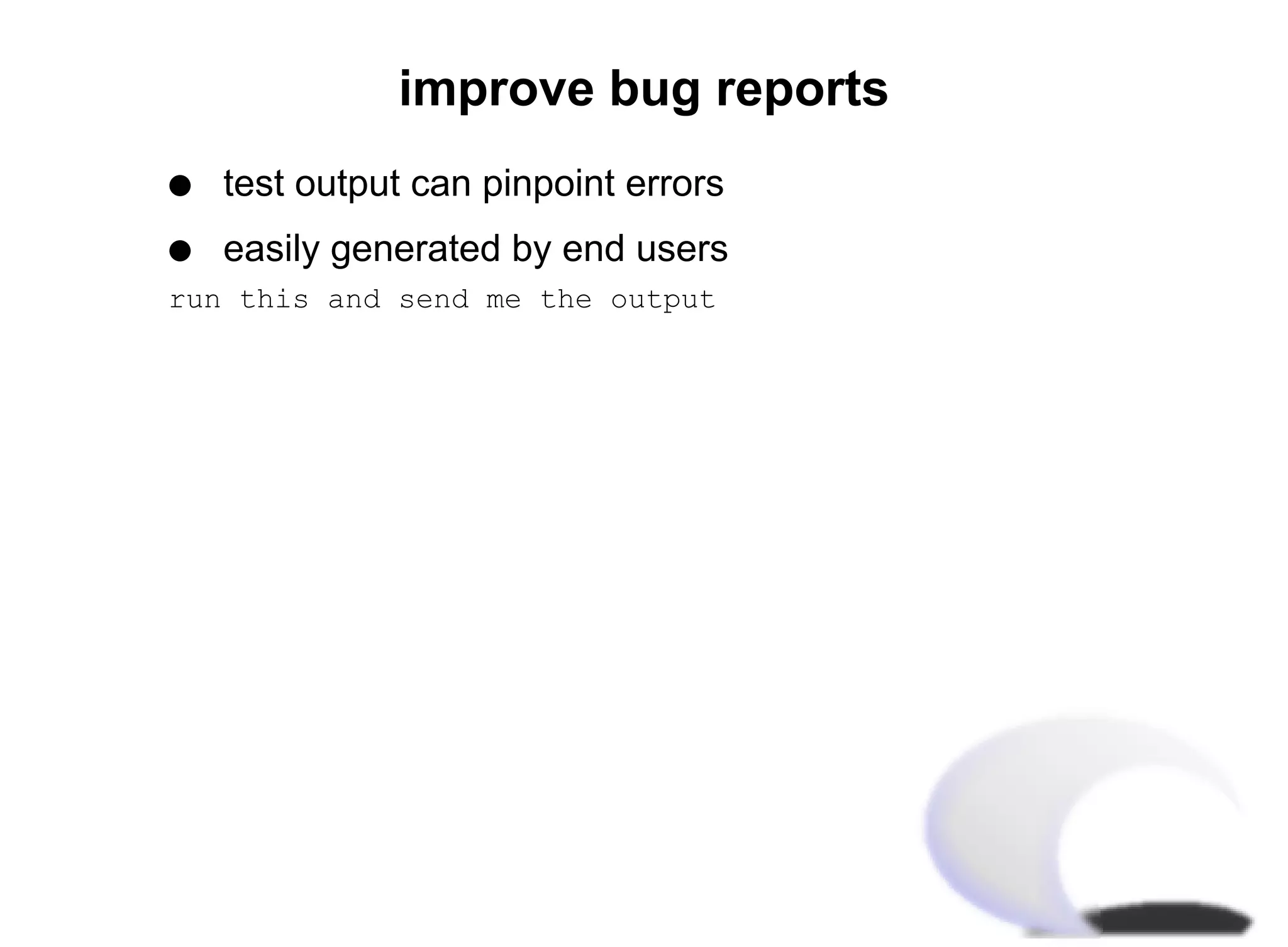 improve bug reports
q   test output can pinpoint errors
q   easily generated by end users
run this and send me the output
 