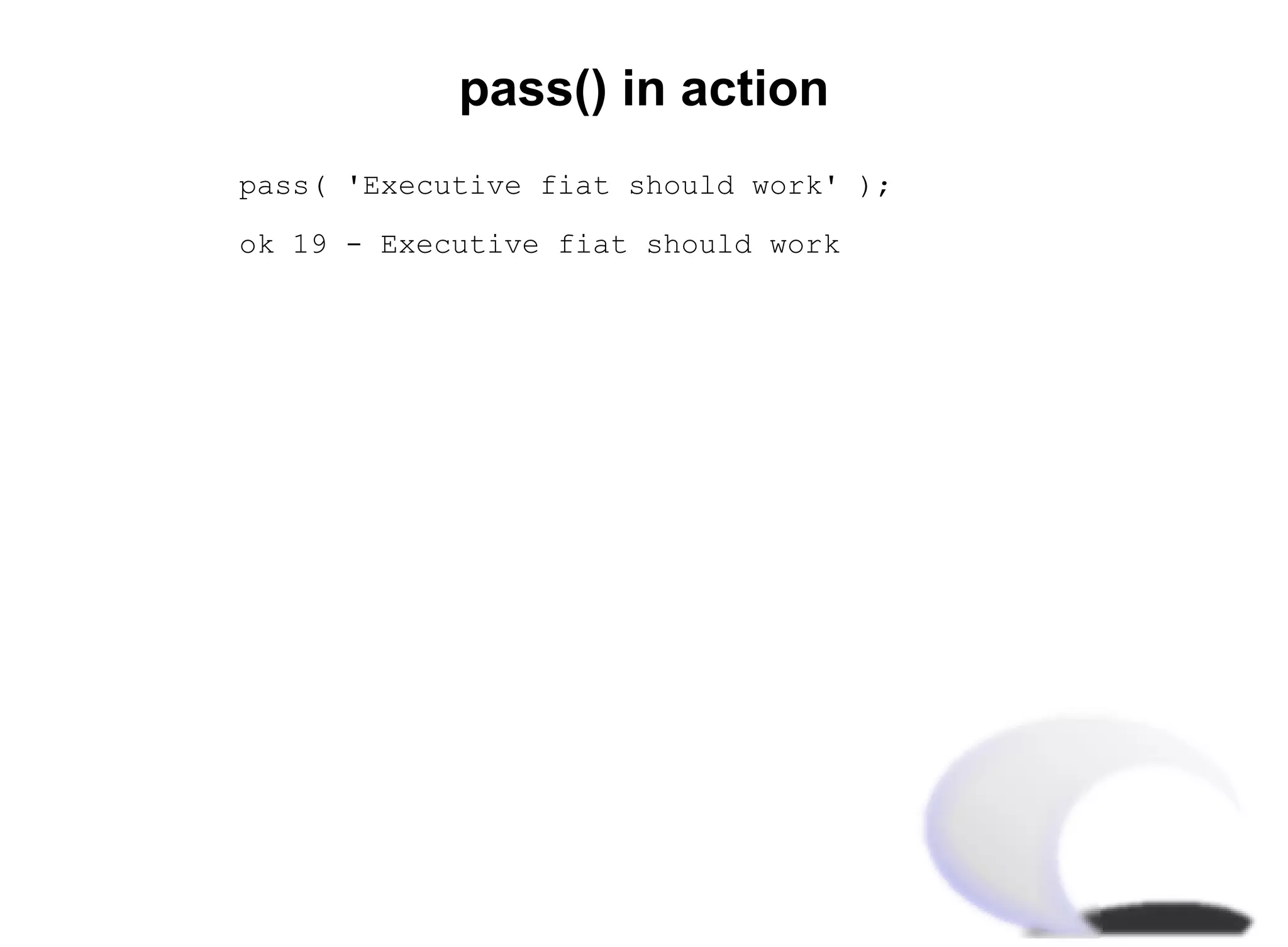 pass() in action
pass( 'Executive fiat should work' );

ok 19 - Executive fiat should work
 