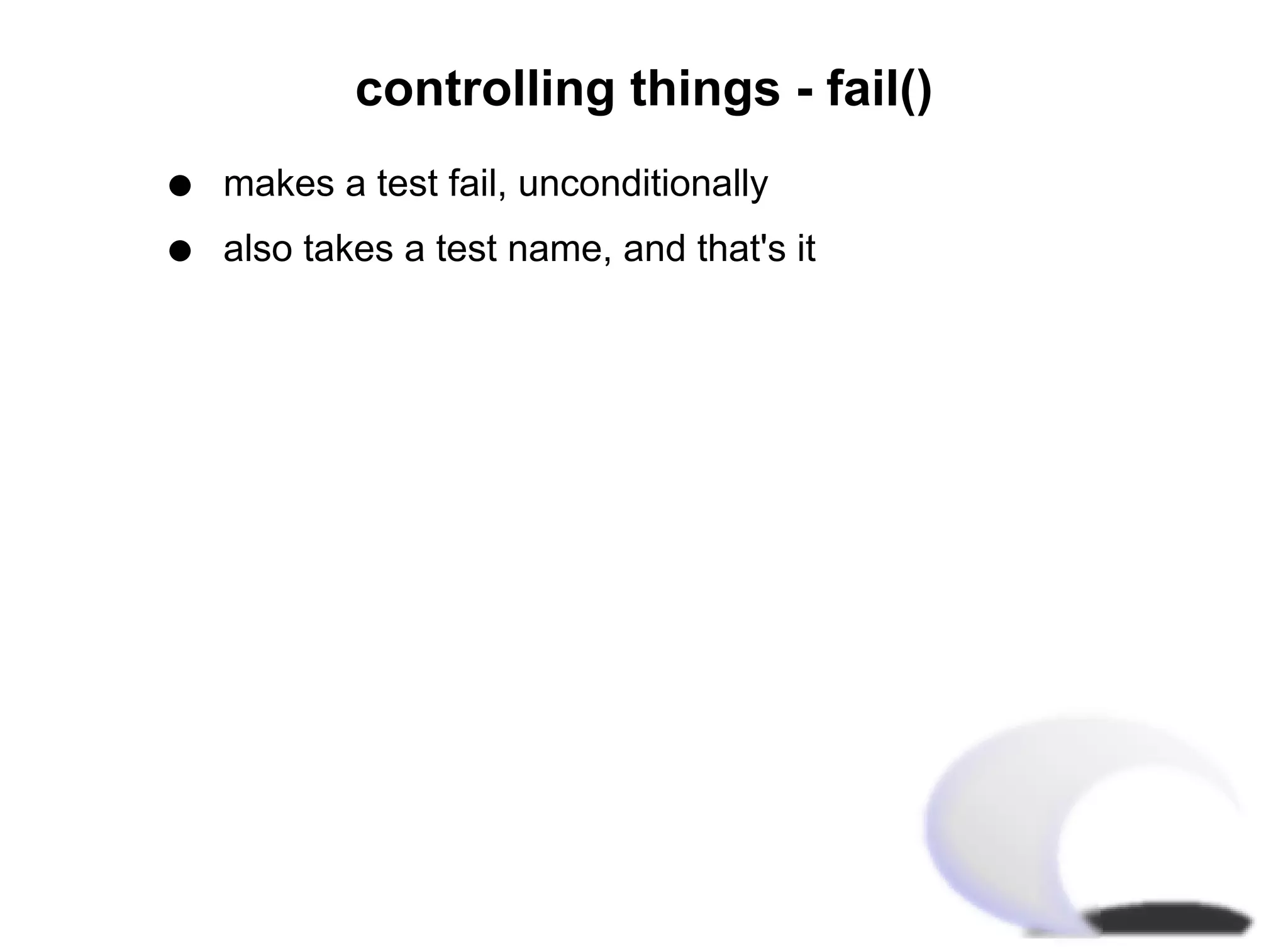 controlling things - fail()
q   makes a test fail, unconditionally
q   also takes a test name, and that's it
 