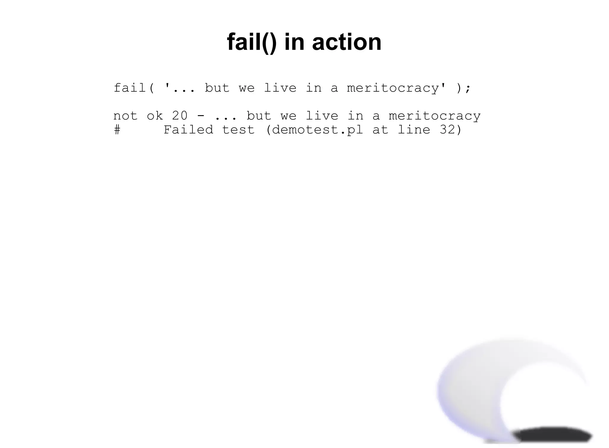 fail() in action
fail( '... but we live in a meritocracy' );

not ok 20 - ... but we live in a meritocracy
#     Failed test (demotest.pl at line 32)
 