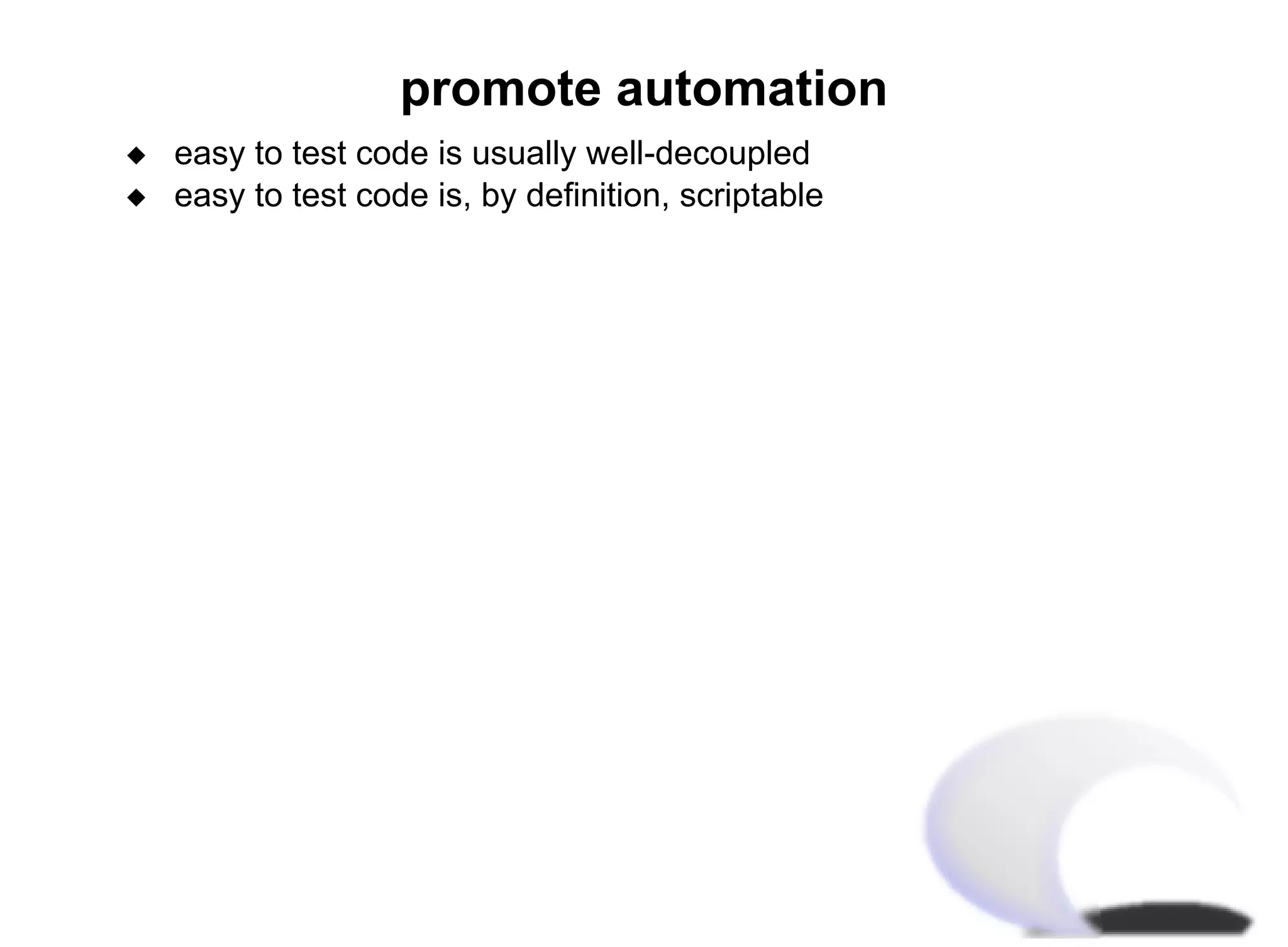 promote automation
x   easy to test code is usually well-decoupled
x   easy to test code is, by definition, scriptable
 