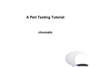 A Perl Testing Tutorial



       chromatic
 