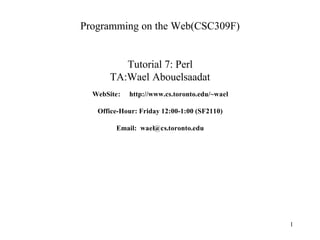 Programming on the Web(CSC309F)


          Tutorial 7: Perl
       TA:Wael Abouelsaadat
  WebSite:   http://www.cs.toronto.edu/~wael

   Office-Hour: Friday 12:00-1:00 (SF2110)

        Email: wael@cs.toronto.edu




                                               1
 