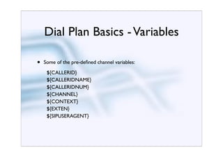 Dial Plan Basics - Variables

•   Some of the pre-deﬁned channel variables:
     ${CALLERID}
     ${CALLERIDNAME}
     ${CALLERIDNUM}
     ${CHANNEL}
     ${CONTEXT}
     ${EXTEN}
     ${SIPUSERAGENT}
 