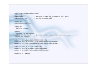 /etc/asterisk/extensions.conf
[general]
static=yes              ; default values for changes to this file
writeprotect=no         ; by the Asterisk CLI

[globals]
JONNYSPHONE=SIP/2001

[default]
; default context

[phones]
; context for our phones
include => fun-stuff    ; include another context's extensions here
include => gateway      ;

exten => 2001,1,Dial(${JONNYSPHONE},15)
exten => 2001,2,Voicemail(u${JONNYSPHONE}@${CONTEXT})
exten => 2001,102,Voicemail(b{JONNYSPHONE}@${CONTEXT})

exten => 2002,1,Dial(SIP/2002,15)
exten => 2002,2,Voicemail(u2002@phones)
exten => 2002,102,Voicemail(b2002@phones)

exten => h,1,Hangup
 