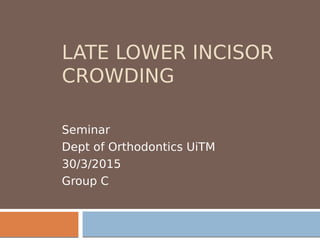 LATE LOWER INCISOR
CROWDING
Seminar
Dept of Orthodontics UiTM
30/3/2015
Group C
 