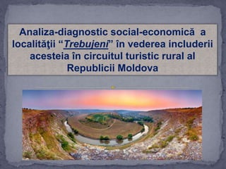 Analiza-diagnostic social-economică a
localităţii “Trebujeni” în vederea includerii
acesteia în circuitul turistic rural al
Republicii Moldova
 